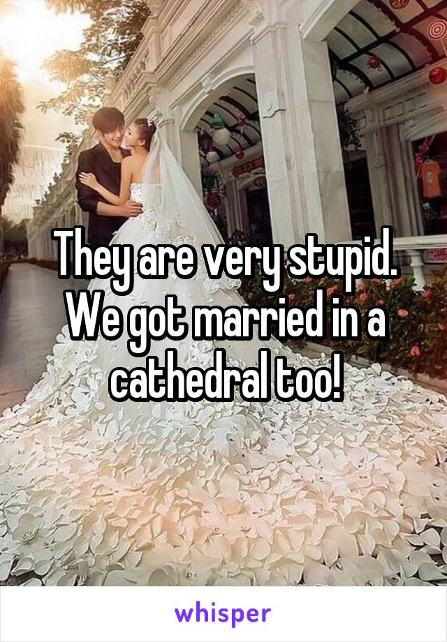 They are very stupid. We got married in a cathedral too!