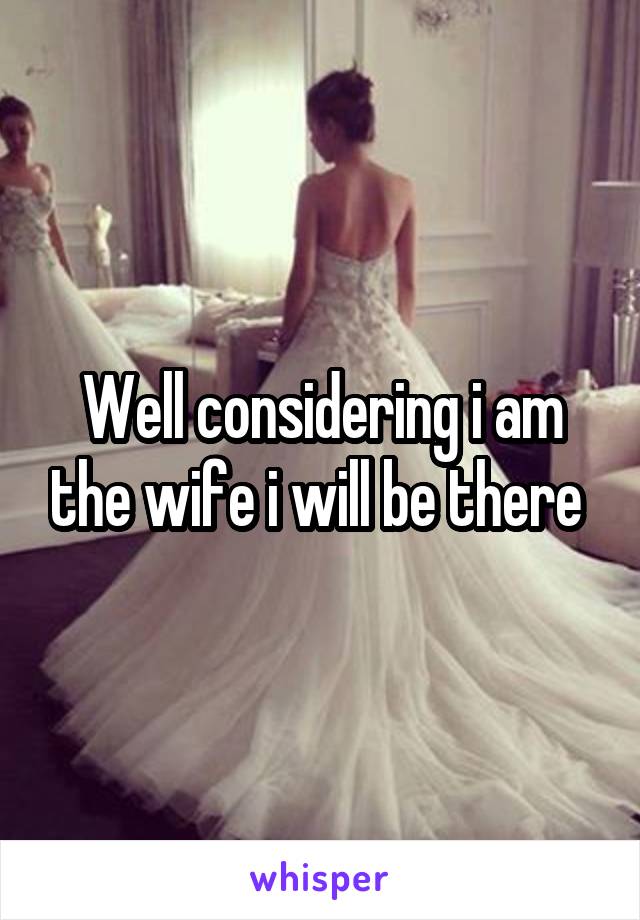 Well considering i am the wife i will be there 