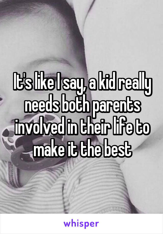 It's like I say, a kid really needs both parents involved in their life to make it the best