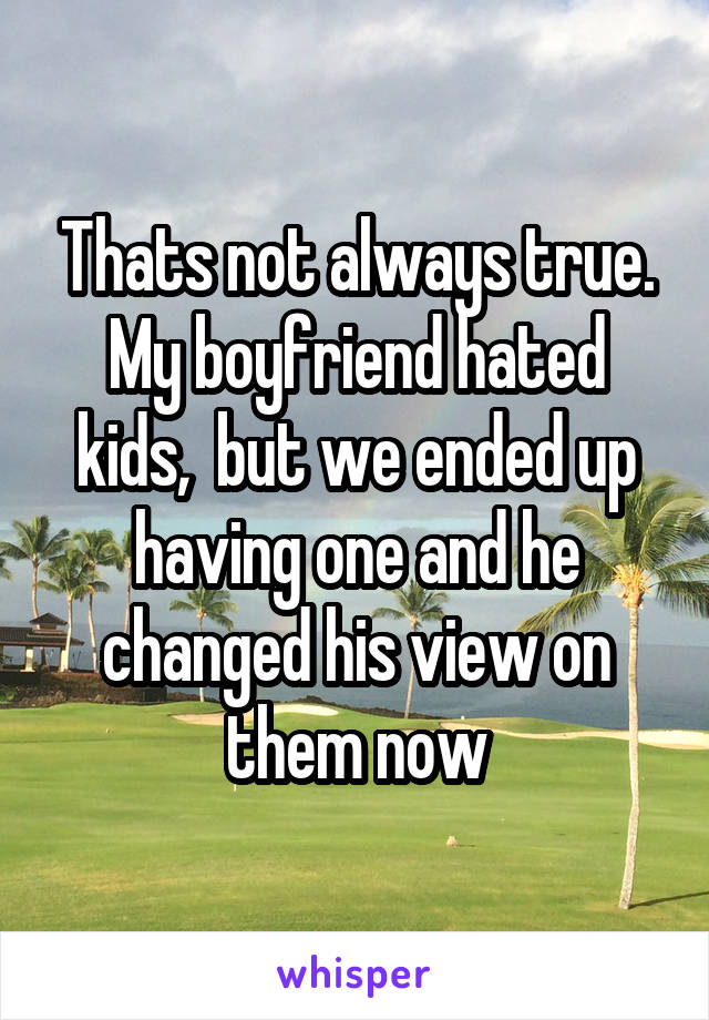 Thats not always true. My boyfriend hated kids,  but we ended up having one and he changed his view on them now