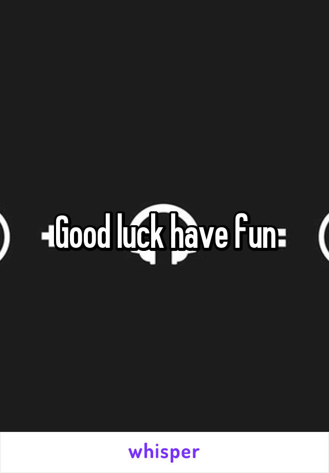 Good luck have fun