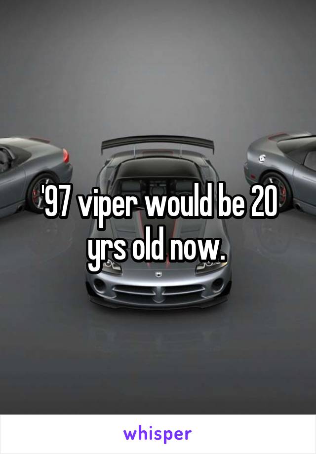 '97 viper would be 20 yrs old now. 