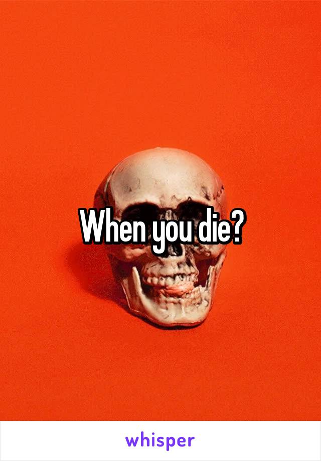 When you die?