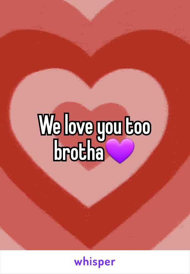 We love you too
brotha💜