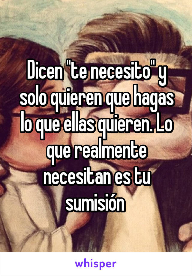 Dicen "te necesito" y solo quieren que hagas lo que ellas quieren. Lo que realmente necesitan es tu sumisión 