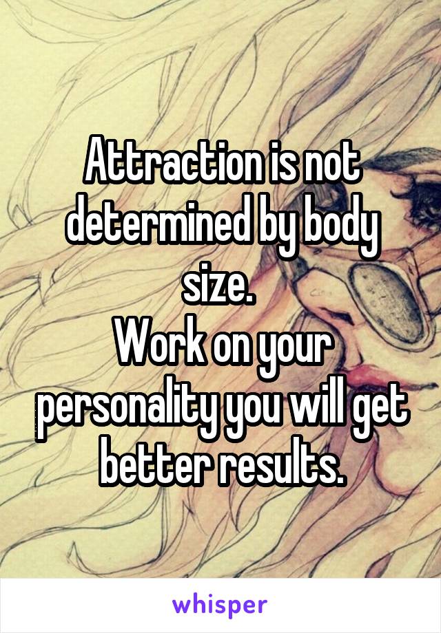 Attraction is not determined by body size. 
Work on your personality you will get better results.