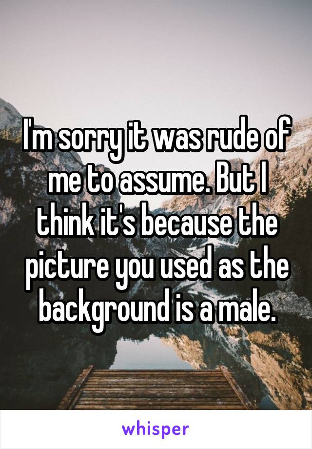 I'm sorry it was rude of me to assume. But I think it's because the picture you used as the background is a male.