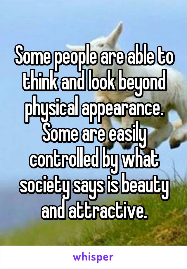 Some people are able to think and look beyond physical appearance. Some are easily controlled by what society says is beauty and attractive.