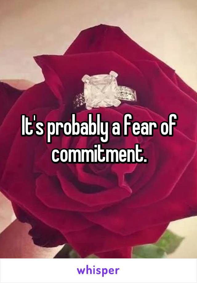 It's probably a fear of commitment.