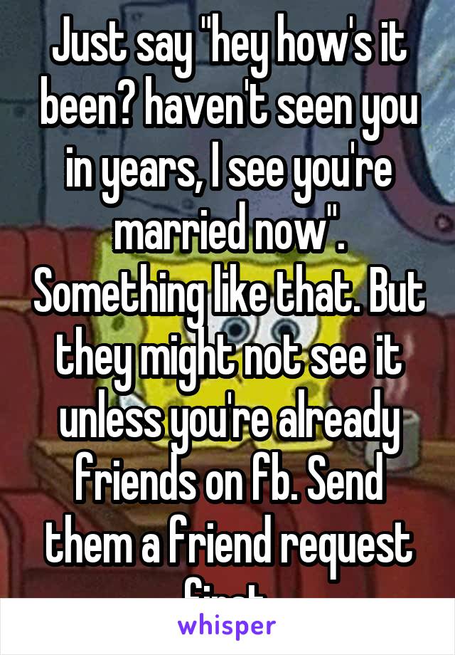 Just say "hey how's it been? haven't seen you in years, I see you're married now". Something like that. But they might not see it unless you're already friends on fb. Send them a friend request first.