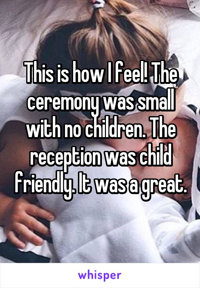 This is how I feel! The ceremony was small with no children. The reception was child friendly. It was a great. 