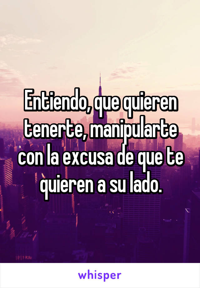 Entiendo, que quieren tenerte, manipularte con la excusa de que te quieren a su lado.