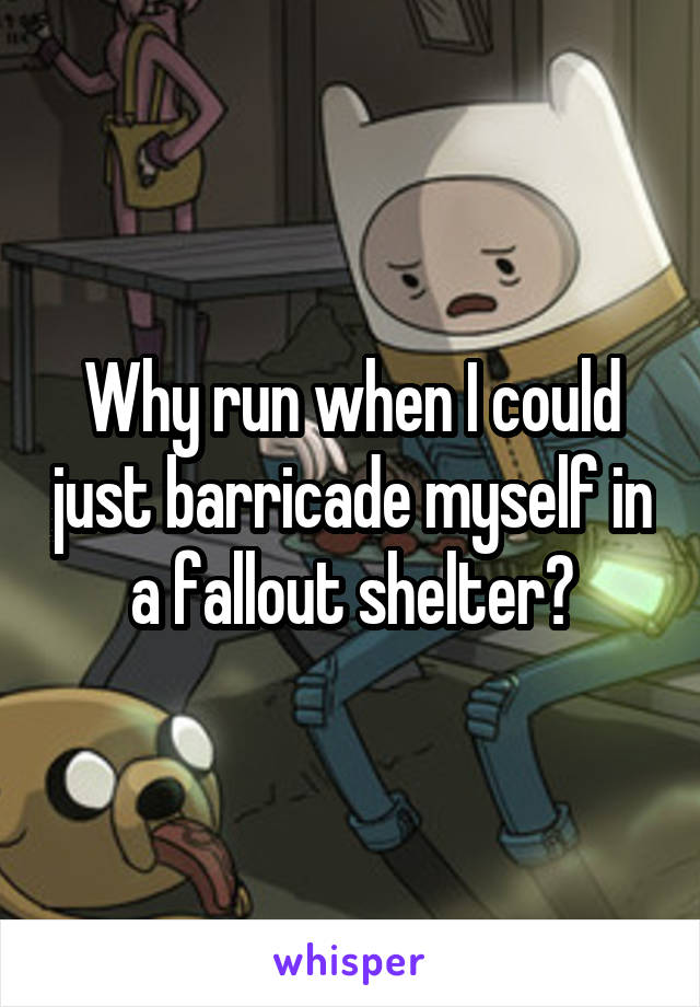 Why run when I could just barricade myself in a fallout shelter?