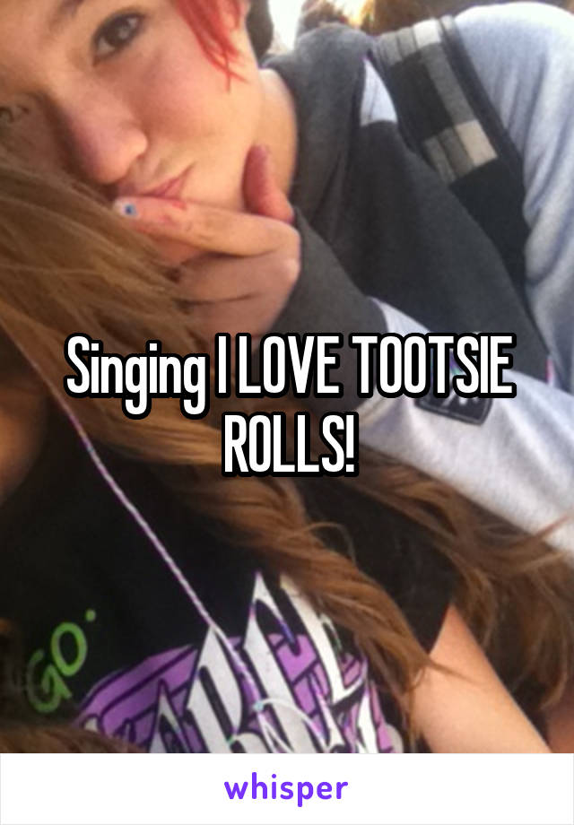 Singing I LOVE TOOTSIE ROLLS!