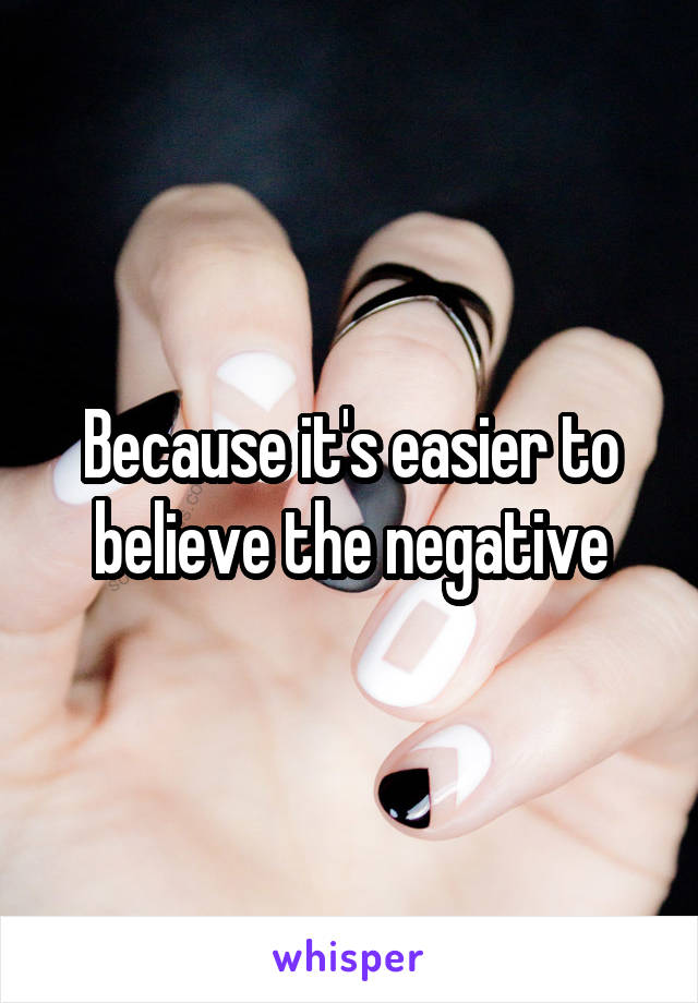 Because it's easier to believe the negative