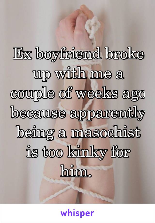 Ex boyfriend broke up with me a couple of weeks ago because apparently being a masochist is too kinky for him. 