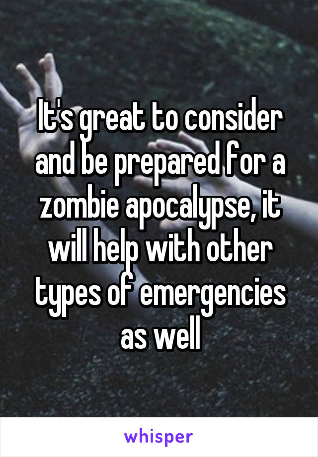 It's great to consider and be prepared for a zombie apocalypse, it will help with other types of emergencies as well