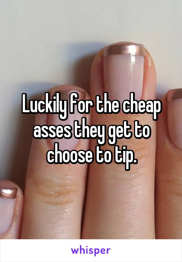 Luckily for the cheap asses they get to choose to tip.