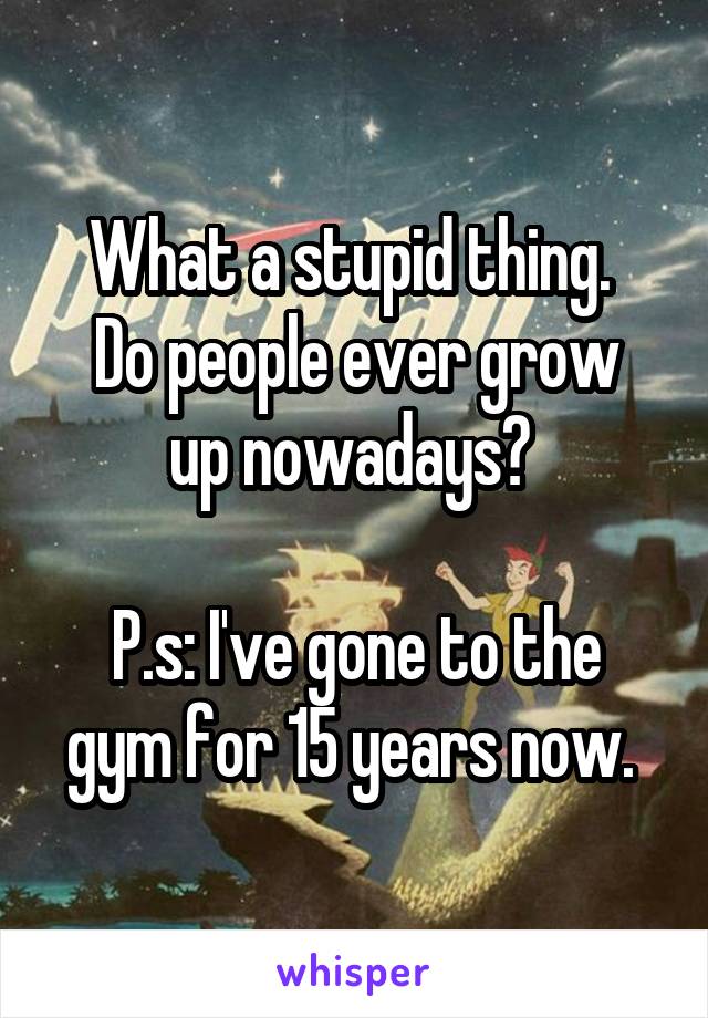 What a stupid thing. 
Do people ever grow up nowadays? 

P.s: I've gone to the gym for 15 years now. 