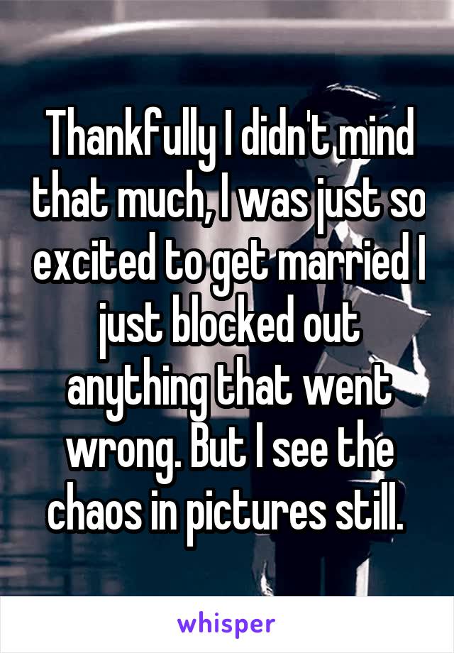 Thankfully I didn't mind that much, I was just so excited to get married I just blocked out anything that went wrong. But I see the chaos in pictures still. 