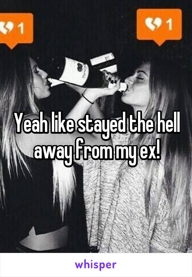 Yeah like stayed the hell away from my ex!