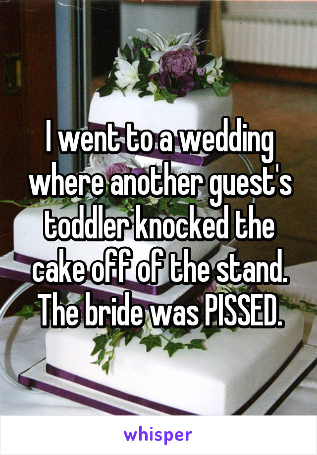 I went to a wedding where another guest's toddler knocked the cake off of the stand. The bride was PISSED.