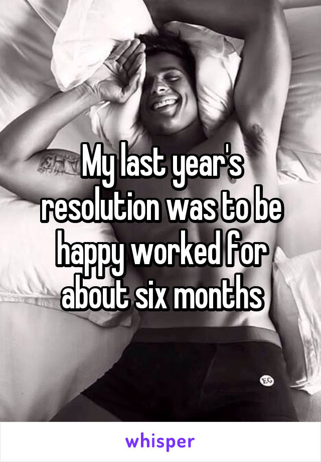 My last year's resolution was to be happy worked for about six months