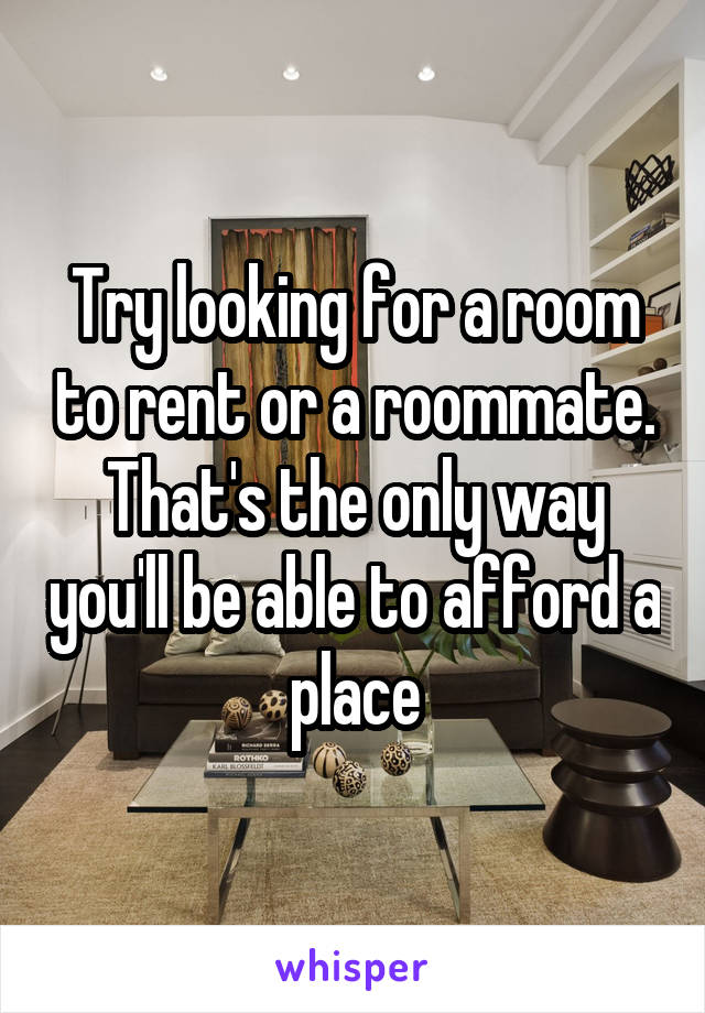 Try looking for a room to rent or a roommate. That's the only way you'll be able to afford a place