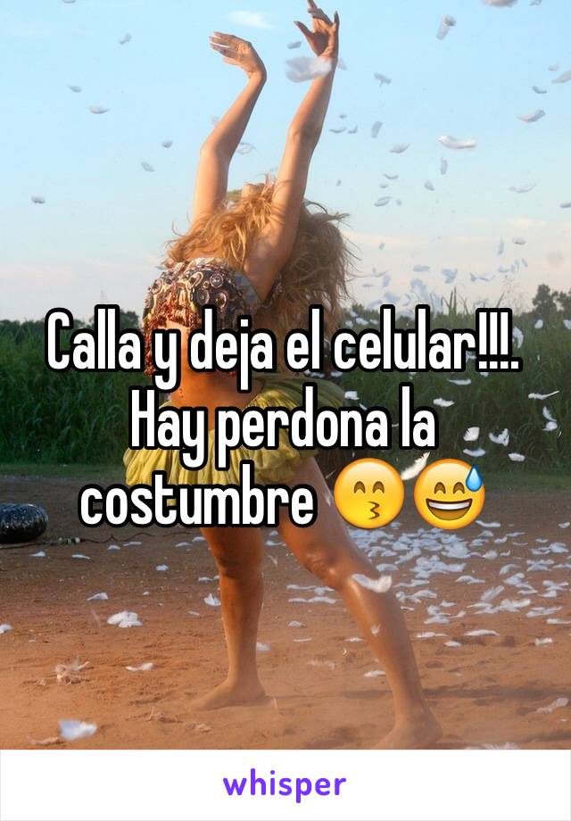 Calla y deja el celular!!!. Hay perdona la costumbre 😙😅