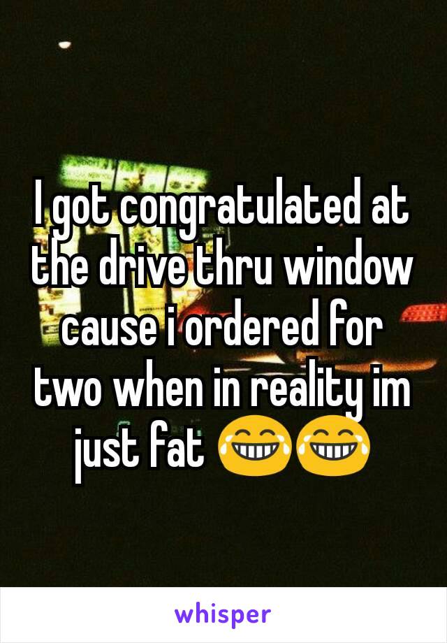 I got congratulated at the drive thru window cause i ordered for two when in reality im just fat 😂😂