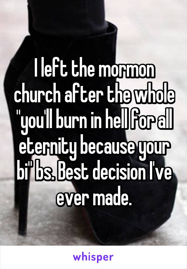 I left the mormon church after the whole "you'll burn in hell for all eternity because your bi" bs. Best decision I've ever made.