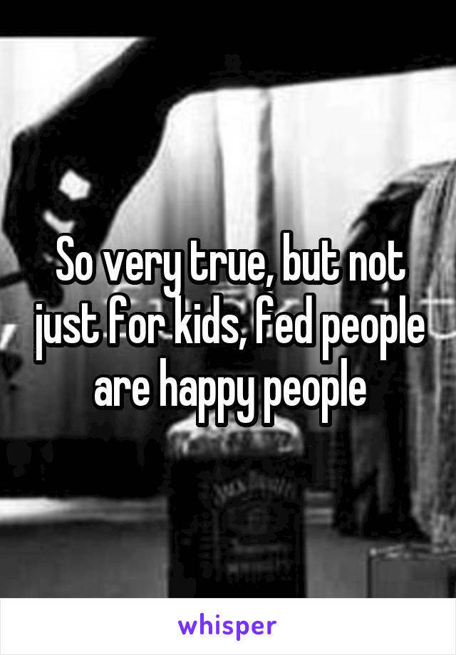 So very true, but not just for kids, fed people are happy people