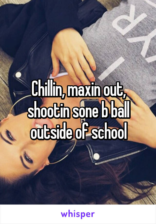 Chillin, maxin out, shootin sone b ball outside of school