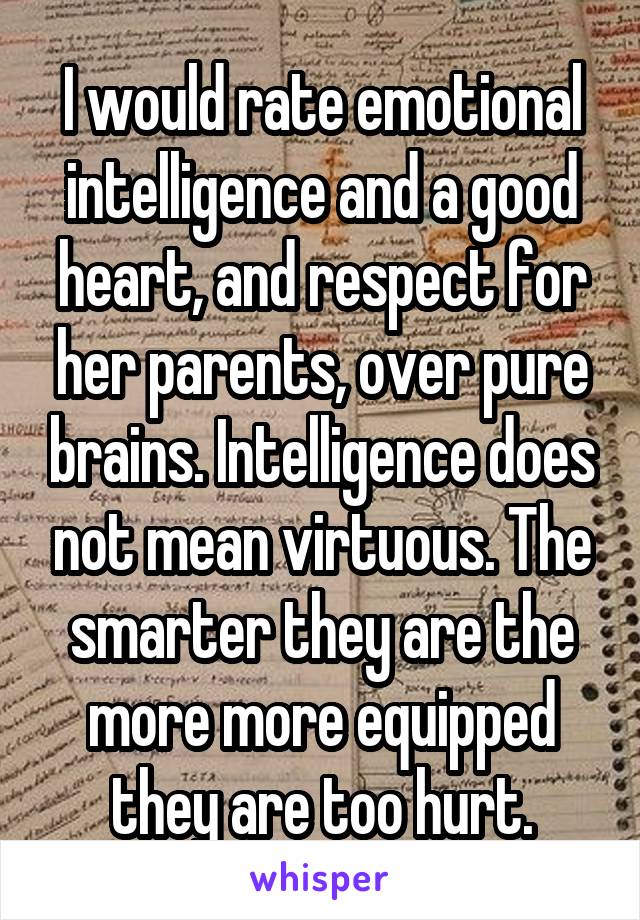 I would rate emotional intelligence and a good heart, and respect for her parents, over pure brains. Intelligence does not mean virtuous. The smarter they are the more more equipped they are too hurt.