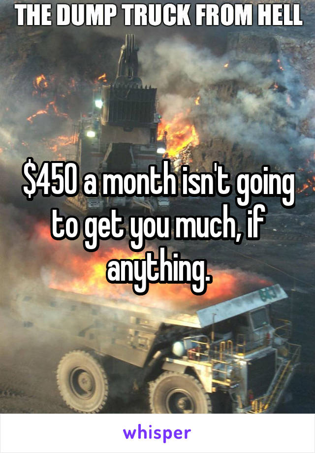 $450 a month isn't going to get you much, if anything.