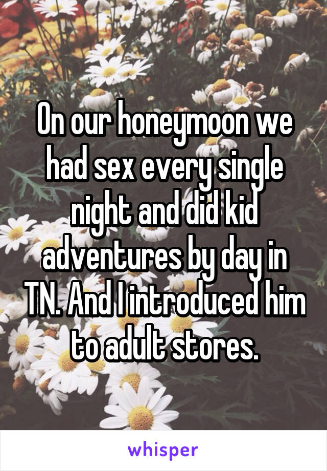 On our honeymoon we had sex every single night and did kid adventures by day in TN. And I introduced him to adult stores.