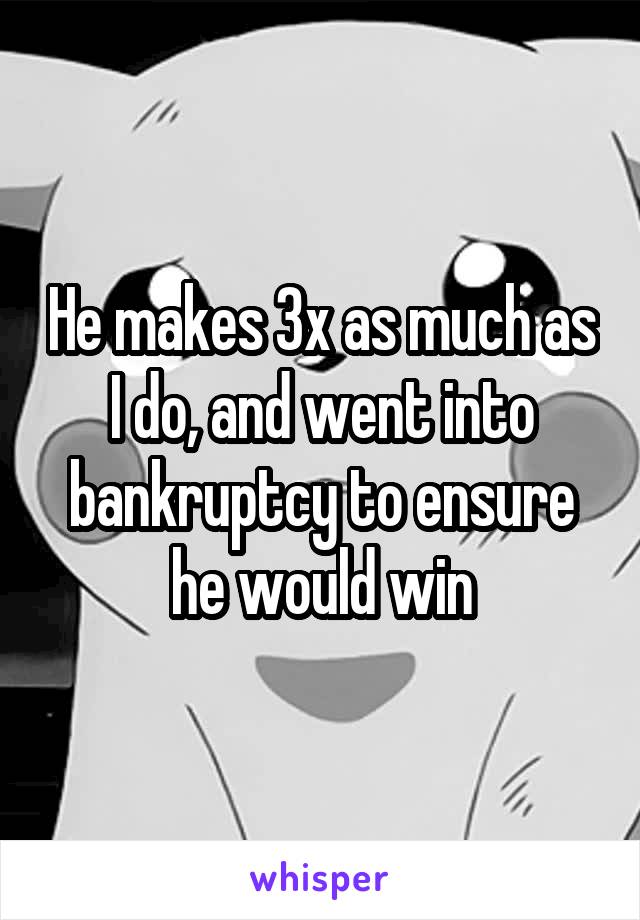 He makes 3x as much as I do, and went into bankruptcy to ensure he would win