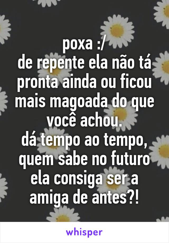 poxa :/
de repente ela não tá pronta ainda ou ficou mais magoada do que você achou.
dá tempo ao tempo, quem sabe no futuro ela consiga ser a amiga de antes?!