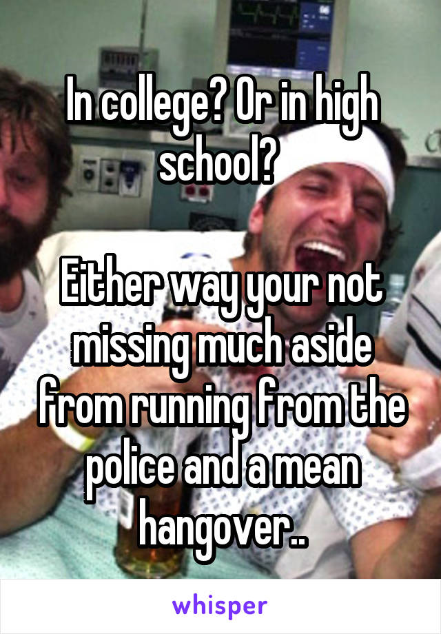 In college? Or in high school? 

Either way your not missing much aside from running from the police and a mean hangover..