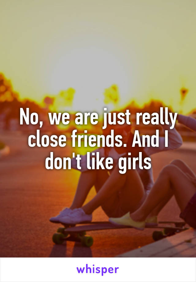 No, we are just really close friends. And I don't like girls