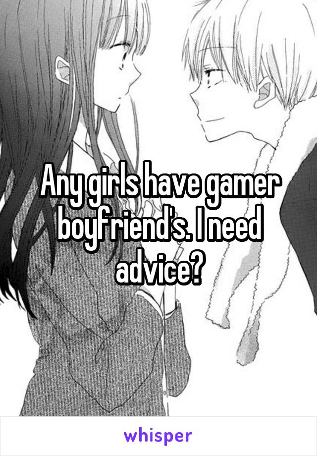 Any girls have gamer boyfriend's. I need advice?