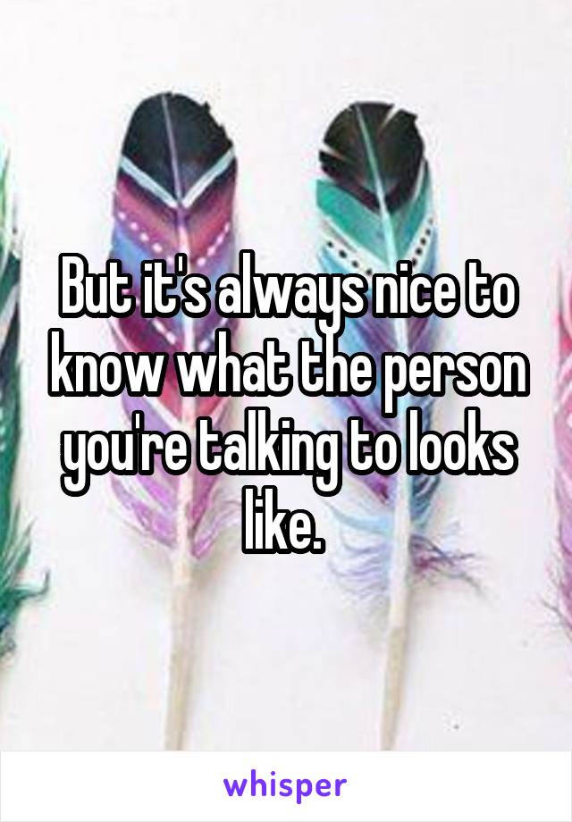 But it's always nice to know what the person you're talking to looks like. 