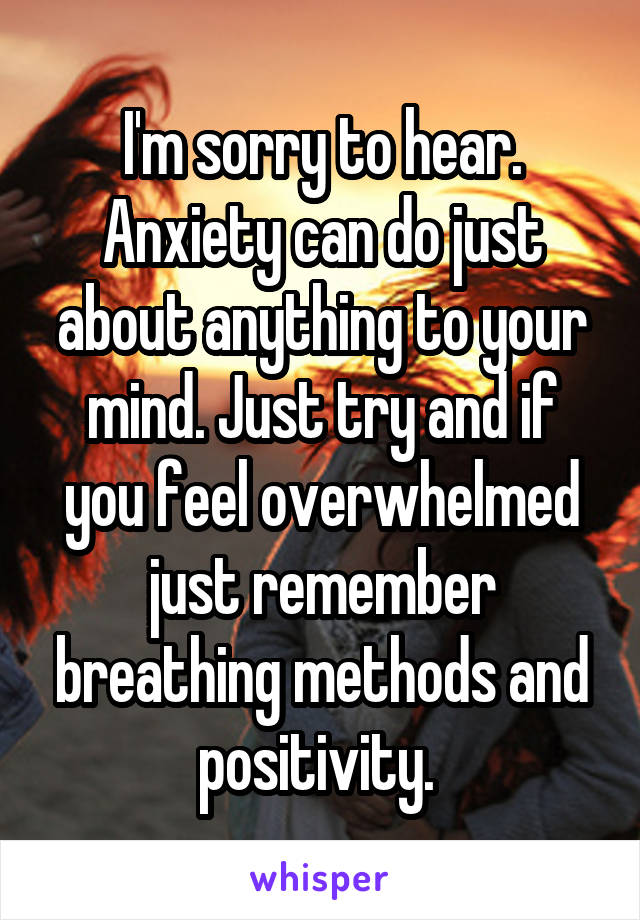 I'm sorry to hear. Anxiety can do just about anything to your mind. Just try and if you feel overwhelmed just remember breathing methods and positivity. 