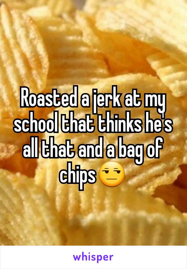 Roasted a jerk at my school that thinks he's all that and a bag of chips😒