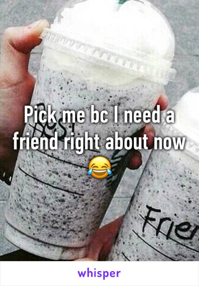 Pick me bc I need a friend right about now 😂