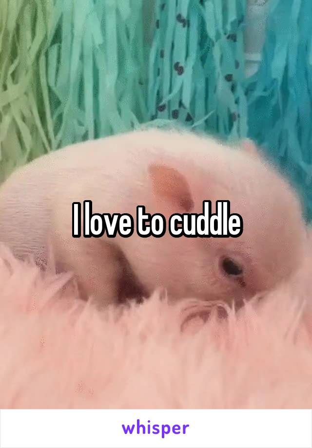 I love to cuddle