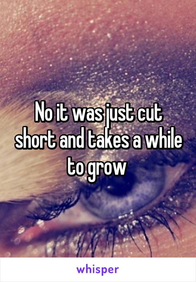 No it was just cut short and takes a while to grow 