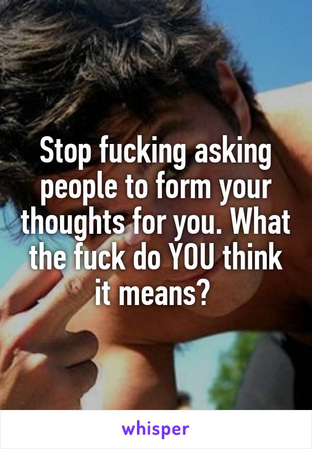 Stop fucking asking people to form your thoughts for you. What the fuck do YOU think it means? 