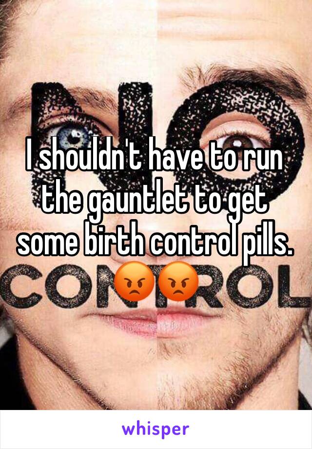 I shouldn't have to run the gauntlet to get some birth control pills.
😡😡