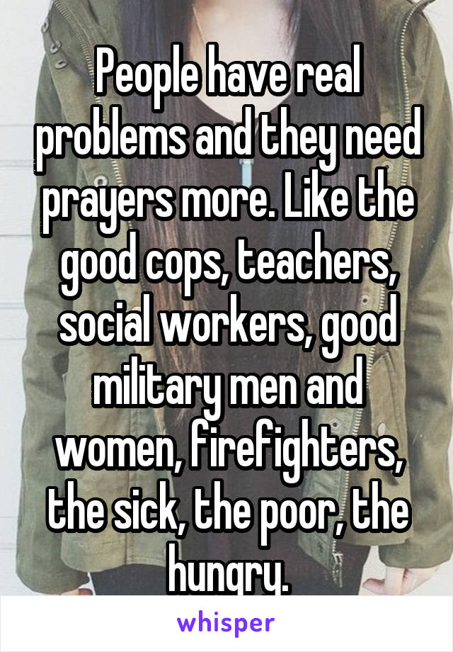 People have real problems and they need prayers more. Like the good cops, teachers, social workers, good military men and women, firefighters, the sick, the poor, the hungry.